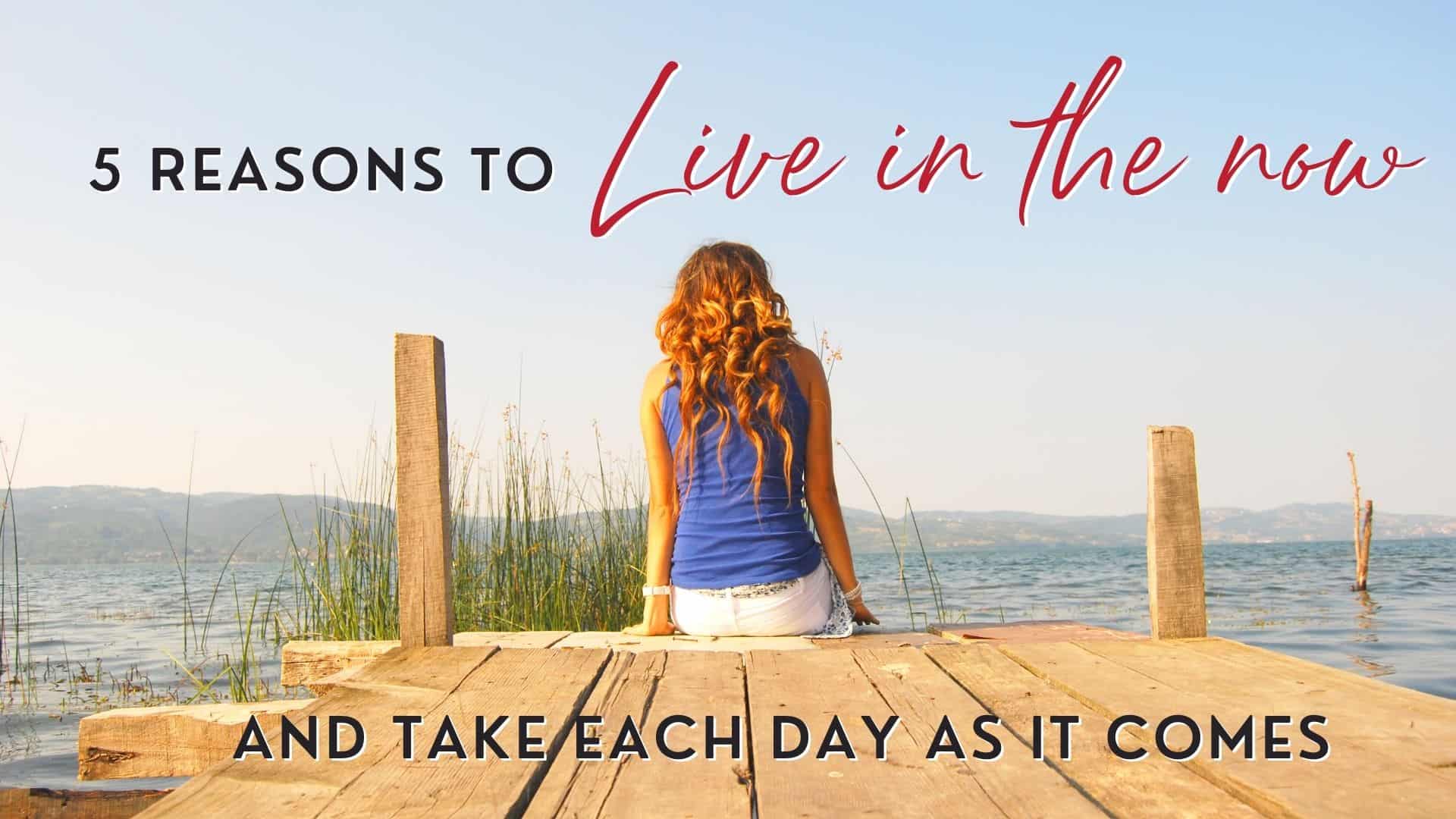 5 Reasons to Live in the Now and Take Each Day as it Comes
