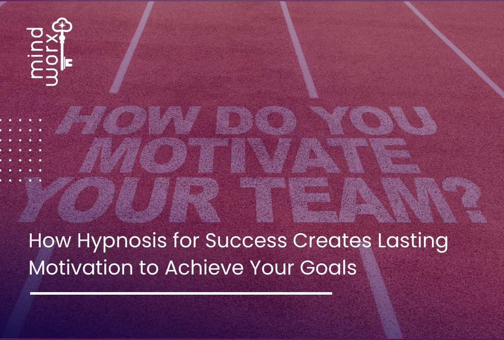 How Hypnosis for Success Creates Lasting Motivation to Achieve Your Goals